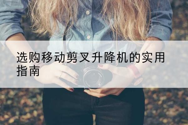 高邮移动剪叉升降机怎么选-选购移动剪叉升降机的实用指南