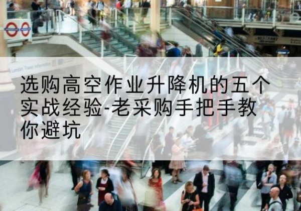 高邮高空作业升降机厂家-选购高空作业升降机的五个实战经验-老采购手把手教你避坑