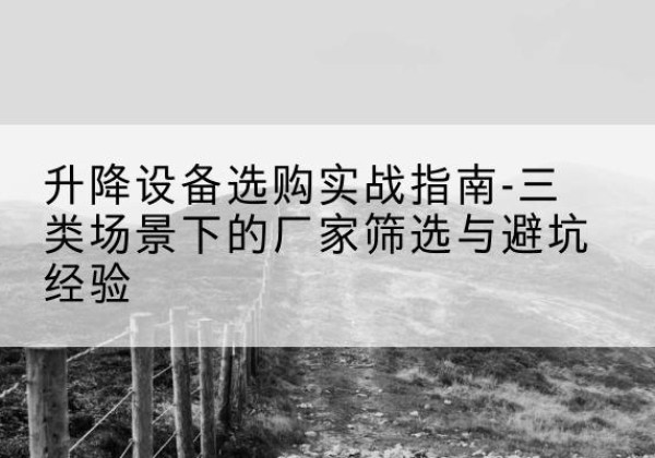 高邮移动式升降机厂家推荐-升降设备选购实战指南-三类场景下的厂家筛选与避坑经验