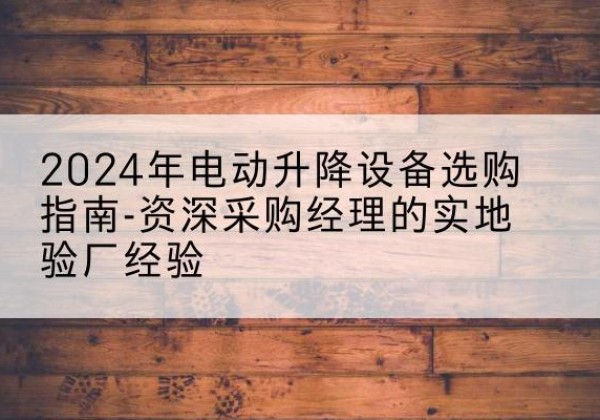 高邮电动剪叉升降平台厂家-2024年电动升降设备选购指南-资深采购经理的实地验厂经验