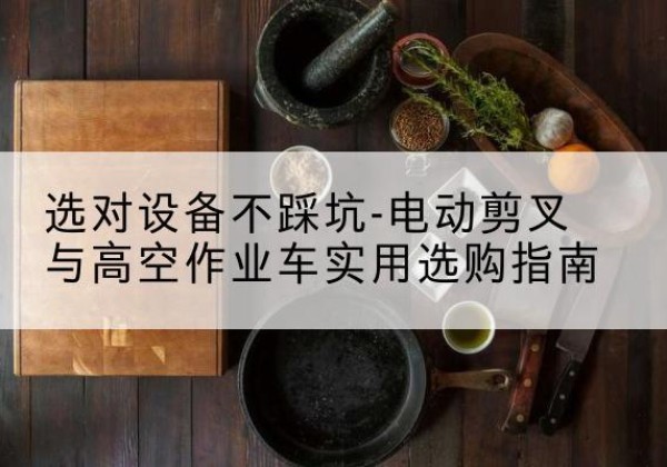 高邮电动剪叉升降平台怎么选-选对设备不踩坑-电动剪叉与高空作业车实用选购指南