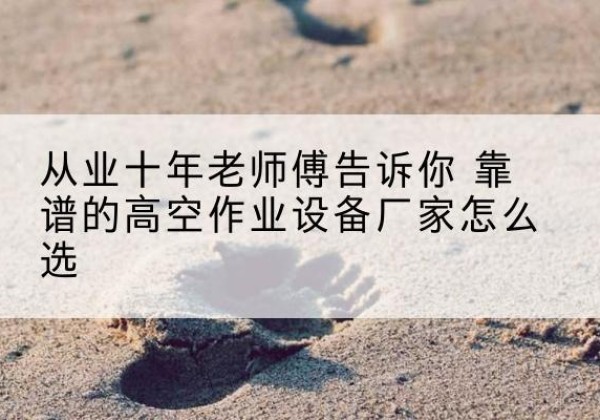 高邮高空作业升降机厂家推荐-从业十年老师傅告诉你 靠谱的高空作业设备厂家怎么选