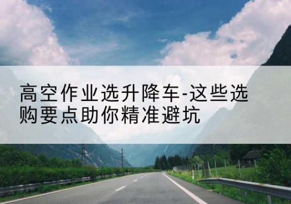 高邮升降车厂家-高空作业选升降车-这些选购要点助你*避坑