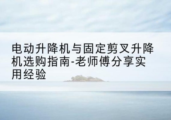 高邮电动升降机怎么选-电动升降机与固定剪叉升降机选购指南-老师傅分享实用经验