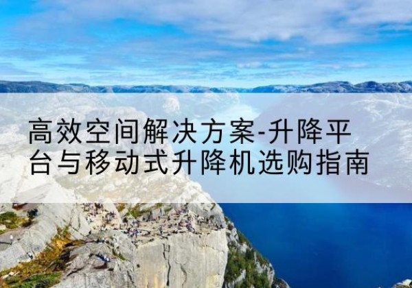 高邮升降平台厂家-*空间解决方案-升降平台与移动式升降机选购指南
