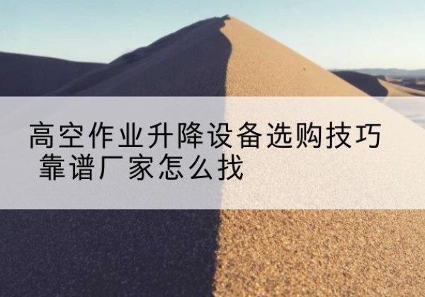 高邮电动升降平台厂家推荐-高空作业升降设备选购技巧 靠谱厂家怎么找