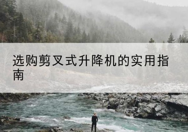 高邮剪叉式升降机怎么选-选购剪叉式升降机的实用指南