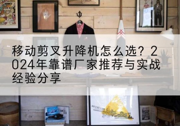 高邮升降平台厂家推荐-移动剪叉升降机怎么选？2024年靠谱厂家推荐与实战经验分享