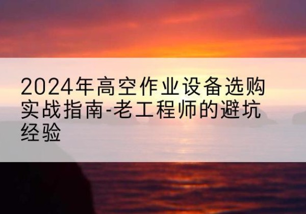 高邮高空作业升降机厂家推荐-2024年高空作业设备选购实战指南-老工程师的避坑经验